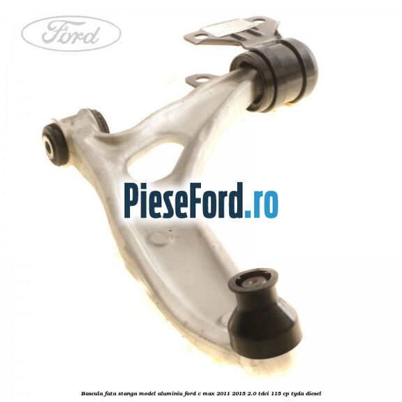 Bascula fata stanga model aluminiu Ford C-Max 2011-2015 2.0 TDCi 115 cp TYDA diesel