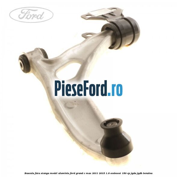 Bascula fata stanga model aluminiu Ford Grand C-Max 2011-2015 1.6 EcoBoost 150 cp JQDA, JQDB benzina