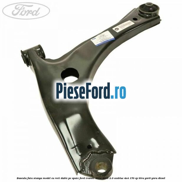 Bascula fata stanga model cu roti duble pe spate Ford Transit 2014-2018 2.0 EcoBlue 4x4 170 cp Bascula fata stanga model cu roti duble pe spate Ford Transit 2014-2018 2.0 EcoBlue 4x4 170 cp BLRA, YNR6, YNRA diesel