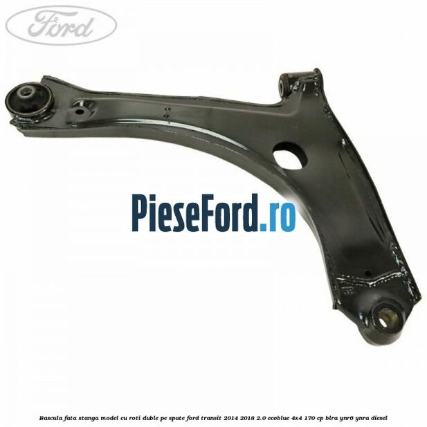 Bascula fata stanga model cu roti duble pe spate Ford Transit 2014-2018 2.0 EcoBlue 4x4 170 cp Bascula fata stanga model cu roti duble pe spate Ford Transit 2014-2018 2.0 EcoBlue 4x4 170 cp BLRA, YNR6, YNRA diesel