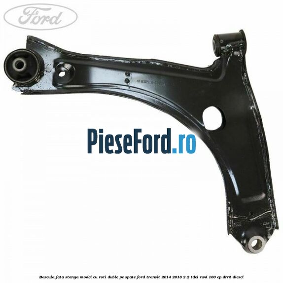 Bascula fata stanga model cu roti duble pe spate Ford Transit 2014-2018 2.2 TDCi RWD 100 cp Bascula fata stanga model cu roti duble pe spate Ford Transit 2014-2018 2.2 TDCi RWD 100 cp DRR5 diesel