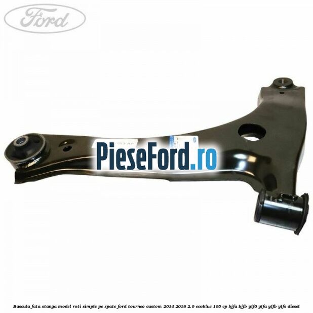 Bascula fata stanga model roti simple pe spate Ford Tourneo Custom 2014-2018 2.0 EcoBlue 105 cp BJFA, BJFB, YLF6, YLFA, YLFB, YLFS diesel