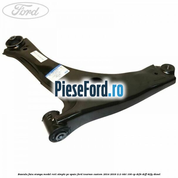 Bascula fata stanga model roti simple pe spate Ford Tourneo Custom 2014-2018 2.2 TDCi 100 cp