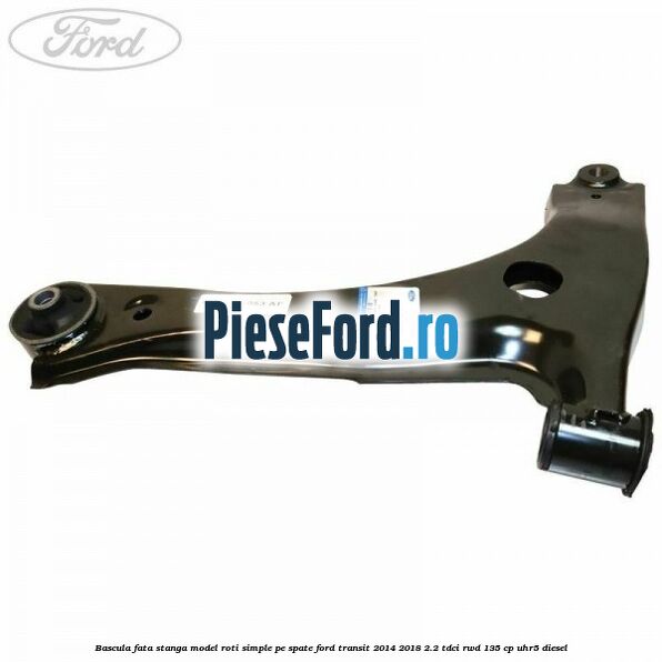 Bascula fata stanga model roti simple pe spate Ford Transit 2014-2018 2.2 TDCi RWD 135 cp Bascula fata stanga model roti simple pe spate Ford Transit 2014-2018 2.2 TDCi RWD 135 cp UHR5 diesel