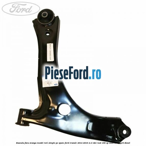 Bascula fata stanga model roti simple pe spate Ford Transit 2014-2018 2.2 TDCi RWD 155 cp CV24, CVR5, UYR6 diesel