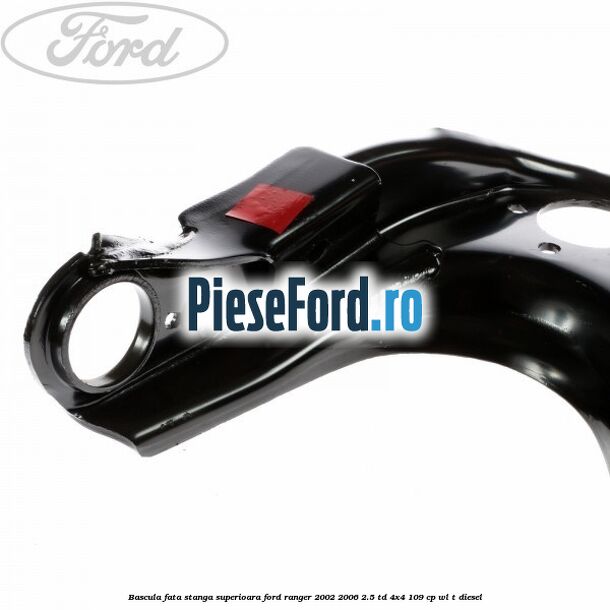 Bascula fata stanga superioara Ford Ranger 2002-2006 2.5 TD 4x4 109 cp WL-T diesel