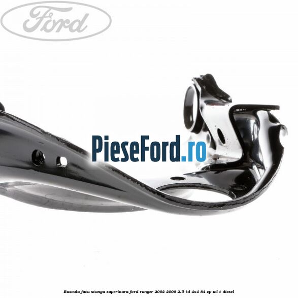 Bascula fata stanga superioara Ford Ranger 2002-2006 2.5 TD 4x4 84 cp Bascula fata stanga superioara Ford Ranger 2002-2006 2.5 TD 4x4 84 cp WL-T diesel