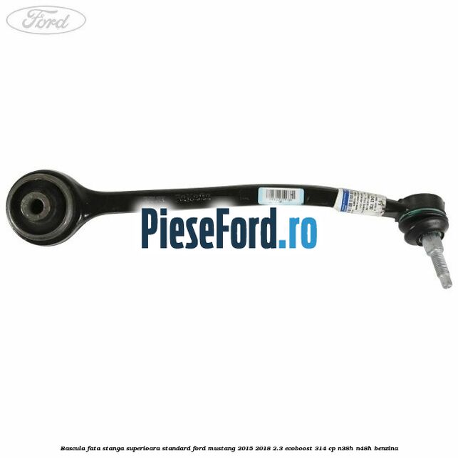 Bascula fata stanga superioara standard Ford Mustang 2015-2018 2.3 EcoBoost 314 cp N38H, N48H benzina