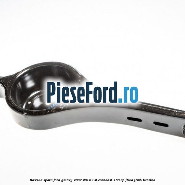 Bascula spate Ford Galaxy 2007-2014 1.6 EcoBoost 160 cp Bascula spate Ford Galaxy 2007-2014 1.6 EcoBoost 160 cp JTWA, JTWB benzina