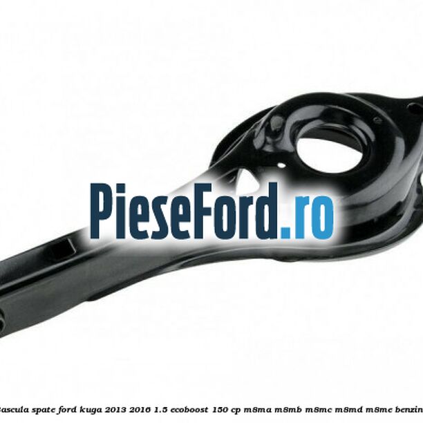 Bascula spate Ford Kuga 2013-2016 1.5 EcoBoost 150 cp Bascula spate Ford Kuga 2013-2016 1.5 EcoBoost 150 cp M8MA, M8MB, M8MC, M8MD, M8ME benzina