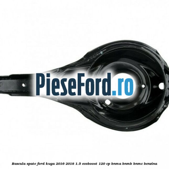 Bascula spate Ford Kuga 2016-2018 1.5 EcoBoost 120 cp BNMA, BNMB, BNMC benzina