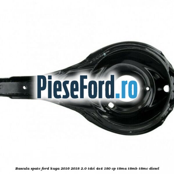 Bascula spate Ford Kuga 2016-2018 2.0 TDCi 4x4 180 cp Bascula spate Ford Kuga 2016-2018 2.0 TDCi 4x4 180 cp T8MA, T8MB, T8MC diesel