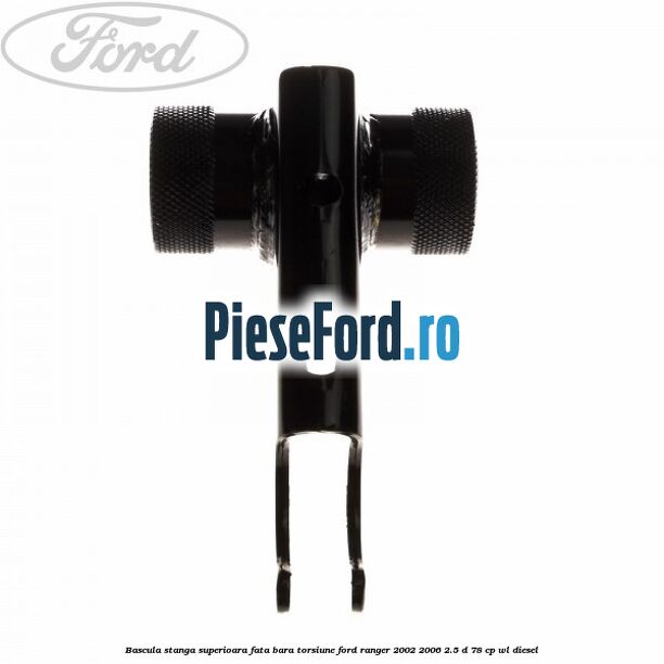 Bascula stanga superioara fata bara torsiune Ford Ranger 2002-2006 2.5 D 78 cp Bascula stanga superioara fata bara torsiune Ford Ranger 2002-2006 2.5 D 78 cp WL diesel