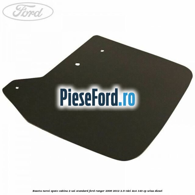 Baveta noroi spate cabina 2 usi standard Ford Ranger 2006-2012 2.5 TDCi 4x4 143 cp WLAA diesel