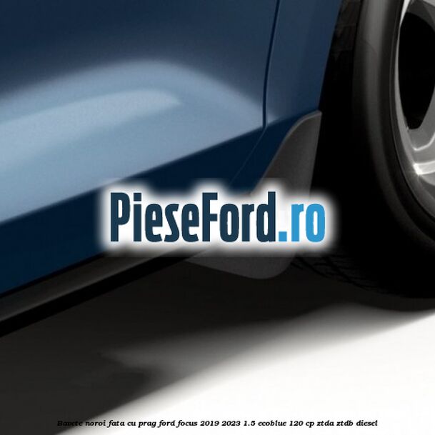 Bavete noroi fata cu prag Ford Focus 2019-2023 1.5 EcoBlue 120 cp ZTDA, ZTDB diesel