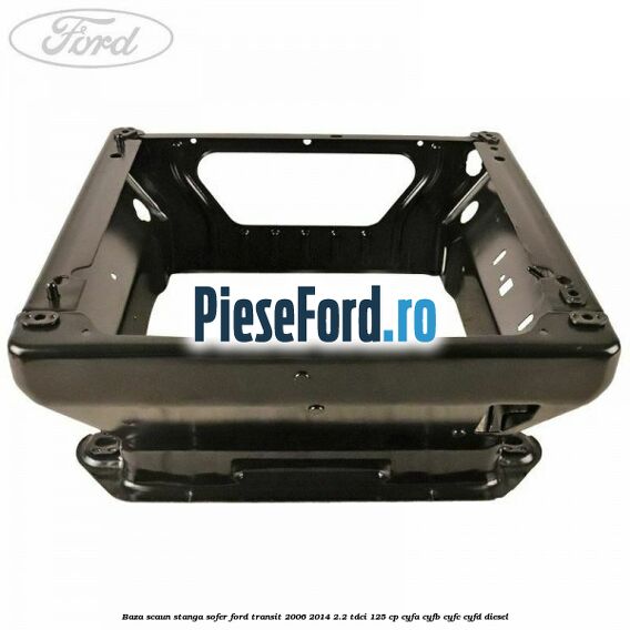 Baza scaun stanga sofer Ford Transit 2006-2014 2.2 TDCi 125 cp CYFA, CYFB, CYFC, CYFD diesel