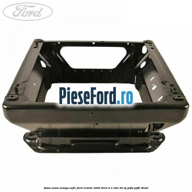 Baza scaun stanga sofer Ford Transit 2006-2014 2.2 TDCi 85 cp Baza scaun stanga sofer Ford Transit 2006-2014 2.2 TDCi 85 cp P8FA, P8FB diesel