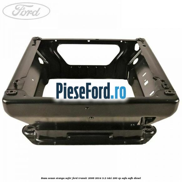 Baza scaun stanga sofer Ford Transit 2006-2014 3.2 TDCi 200 cp SAFA, SAFB diesel