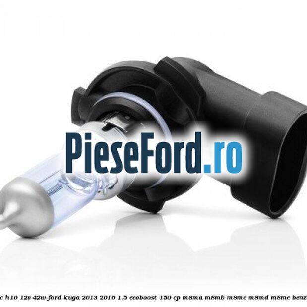 Bec H10 12V 42W Ford Kuga 2013-2016 1.5 EcoBoost 150 cp Bec H10 12V 42W Ford Kuga 2013-2016 1.5 EcoBoost 150 cp M8MA, M8MB, M8MC, M8MD, M8ME benzina