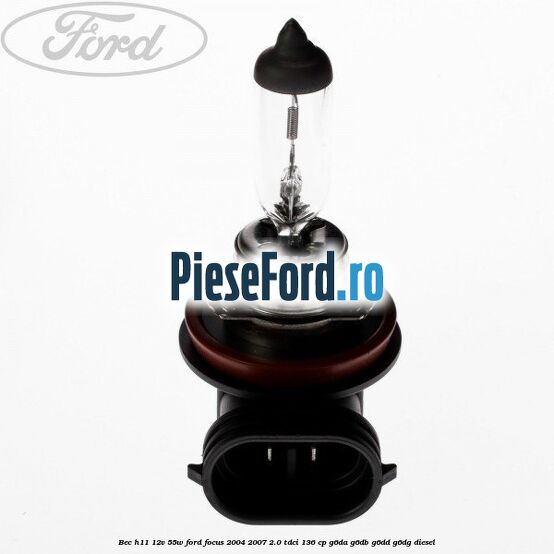 Bec H11 12V 55W Ford Focus 2004-2007 2.0 TDCi 136 cp Bec H11 12V 55W Ford Focus 2004-2007 2.0 TDCi 136 cp G6DA, G6DB, G6DD, G6DG diesel