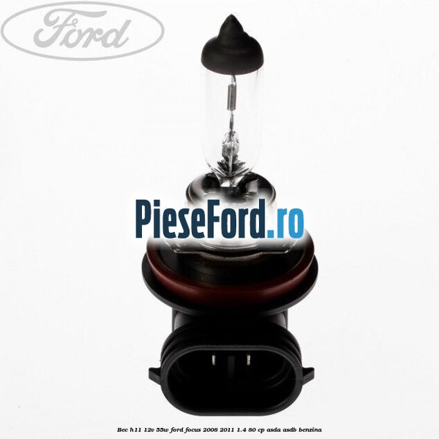 Bec H11 12V 55W Ford Focus 2008-2011 1.4 80 cp Bec H11 12V 55W Ford Focus 2008-2011 1.4 80 cp ASDA, ASDB benzina