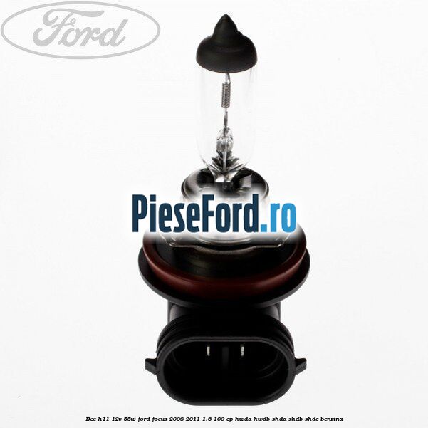 Bec H11 12V 55W Ford Focus 2008-2011 1.6 100 cp HWDA, HWDB, SHDA, SHDB, SHDC benzina