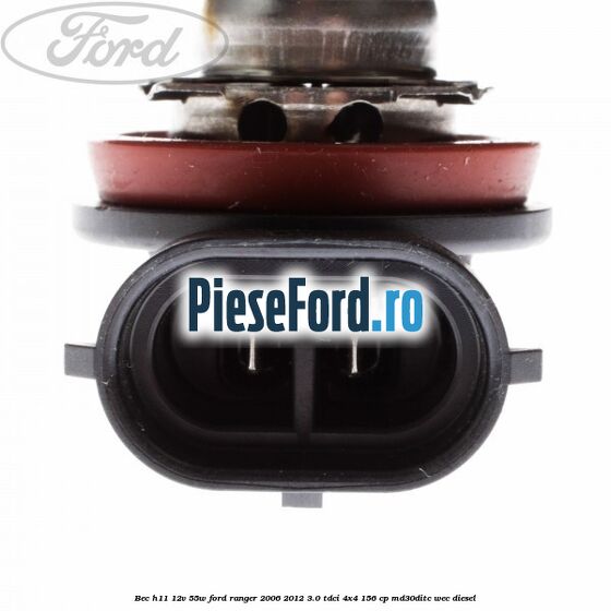 Bec H11 12V 55W Ford Ranger 2006-2012 3.0 TDCi 4x4 156 cp Bec H11 12V 55W Ford Ranger 2006-2012 3.0 TDCi 4x4 156 cp MD30DITC, WEC diesel
