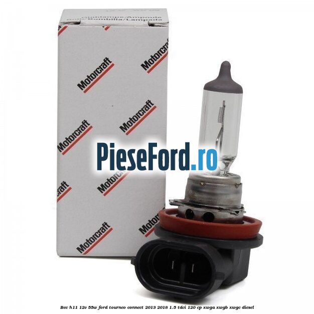 Bec H11 12V 55W Ford Tourneo Connect 2013-2018 1.5 TDCi 120 cp Bec H11 12V 55W Ford Tourneo Connect 2013-2018 1.5 TDCi 120 cp XWGA, XWGB, XWGC diesel