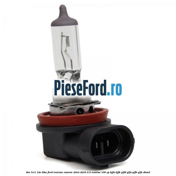 Bec H11 12V 55W Ford Tourneo Custom 2014-2018 2.0 EcoBlue 105 cp BJFA, BJFB, YLF6, YLFA, YLFB, YLFS diesel