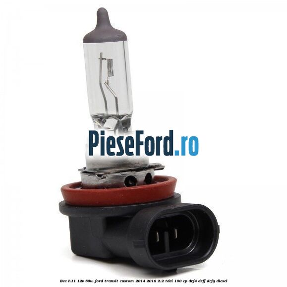 Bec H11 12V 55W Ford Transit Custom 2014-2018 2.2 TDCi 100 cp DRF4, DRFF, DRFG diesel