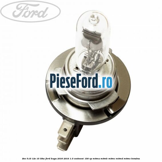 Bec H15 12V 15/55W Ford Kuga 2016-2018 1.5 EcoBoost 150 cp M8MA, M8MB, M8MC, M8MD, M8ME benzina