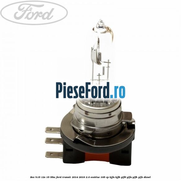 Bec H15 12V 15/55W Ford Transit 2014-2018 2.0 EcoBlue 105 cp Bec H15 12V 15/55W Ford Transit 2014-2018 2.0 EcoBlue 105 cp BJFA, BJFB, YLF6, YLFA, YLFB, YLFS diesel