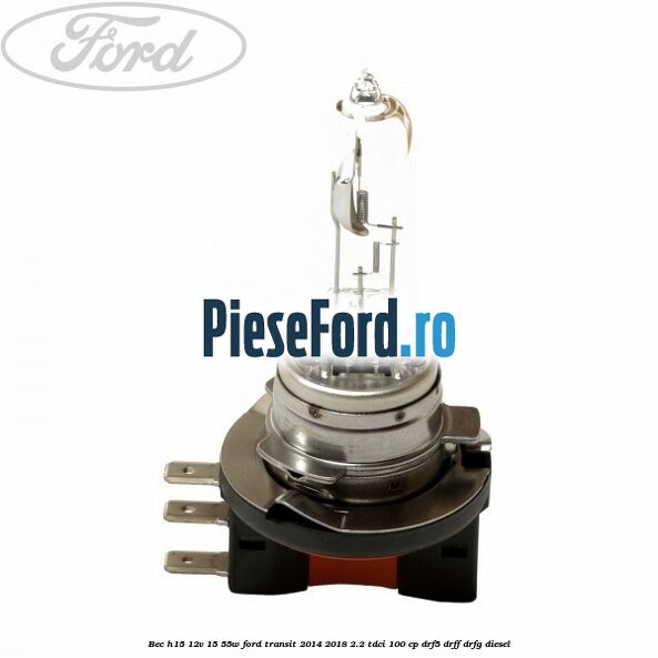 Bec H15 12V 15/55W Ford Transit 2014-2018 2.2 TDCi 100 cp DRF5, DRFF, DRFG diesel
