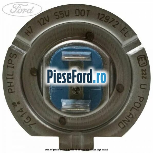 Bec H7 Ford B-Max 1.5 TDCi 75 cp UGJC, UGJG, XUJA, XUJB diesel