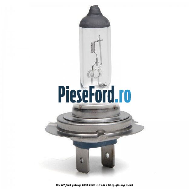 Bec H7 Ford Galaxy 1995-2000 1.9 TDI 110 cp AFN, AVG diesel
