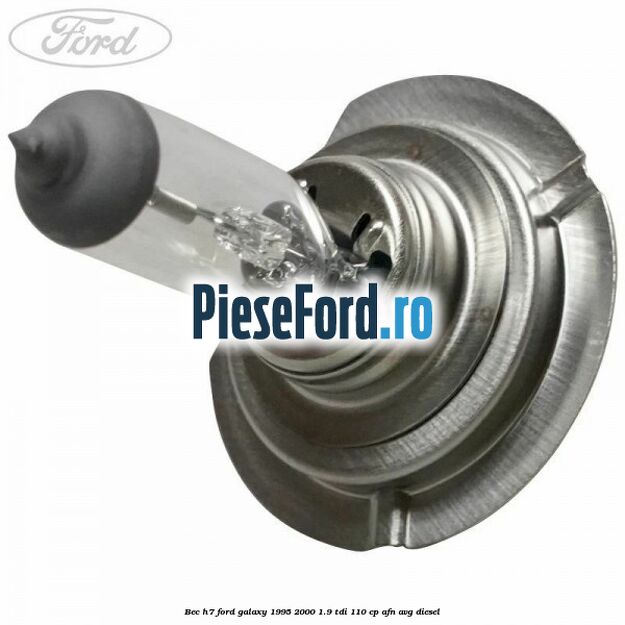 Bec H7 Ford Galaxy 1995-2000 1.9 TDI 110 cp AFN, AVG diesel