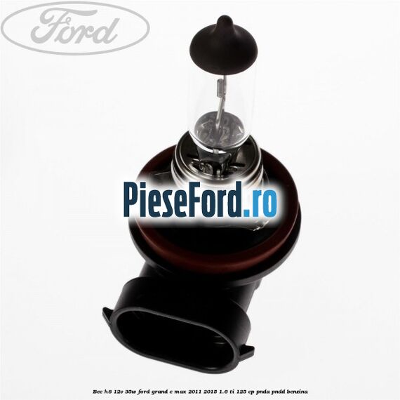 Bec H8 12V 35W Ford Grand C-Max 2011-2015 1.6 Ti 125 cp PNDA, PNDD benzina