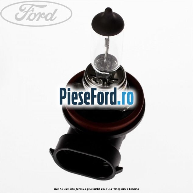 Bec H8 12V 35W Ford Ka plus 2016-2018 1.2 70 cp Bec H8 12V 35W Ford Ka plus 2016-2018 1.2 70 cp B2KA benzina