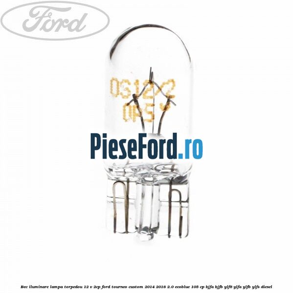 Bec iluminare lampa torpedou 12 V 2CP Ford Tourneo Custom 2014-2018 2.0 EcoBlue 105 cp BJFA, BJFB, YLF6, YLFA, YLFB, YLFS diesel