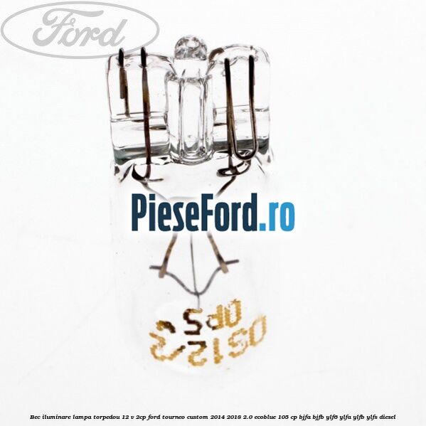 Bec iluminare lampa torpedou 12 V 2CP Ford Tourneo Custom 2014-2018 2.0 EcoBlue 105 cp BJFA, BJFB, YLF6, YLFA, YLFB, YLFS diesel