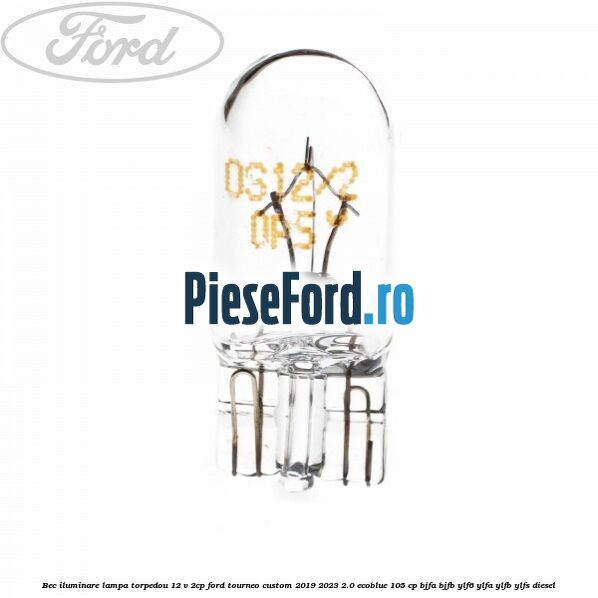 Bec iluminare lampa torpedou 12 V 2CP Ford Tourneo Custom 2019-2023 2.0 EcoBlue 105 cp BJFA, BJFB, YLF6, YLFA, YLFB, YLFS diesel
