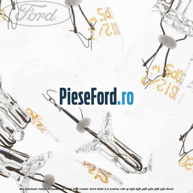 Bec iluminare lampa torpedou 12 V 2CP Ford Transit 2019-2023 2.0 EcoBlue 105 cp BJFA, BJFB, YLF6, YLFA, YLFB, YLFS diesel