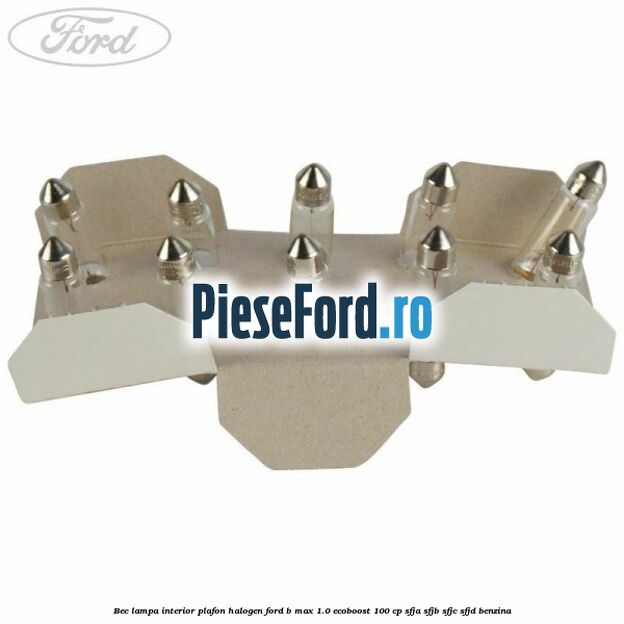 Bec lampa interior plafon halogen Ford B-Max 1.0 EcoBoost 100 cp SFJA, SFJB, SFJC, SFJD benzina
