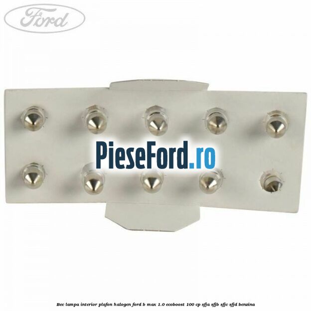 Bec lampa interior plafon halogen Ford B-Max 1.0 EcoBoost 100 cp SFJA, SFJB, SFJC, SFJD benzina