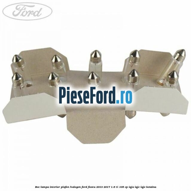 Bec lampa interior plafon halogen Ford Fiesta 2013-2017 1.6 Ti 105 cp IQJA, IQJC, IQJE benzina
