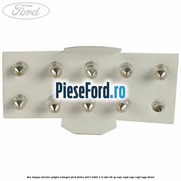 Bec lampa interior plafon halogen Ford Fiesta 2017-2023 1.5 TDCi 85 cp XUJC, XUJD, XUJE, XUJF, XUJG diesel