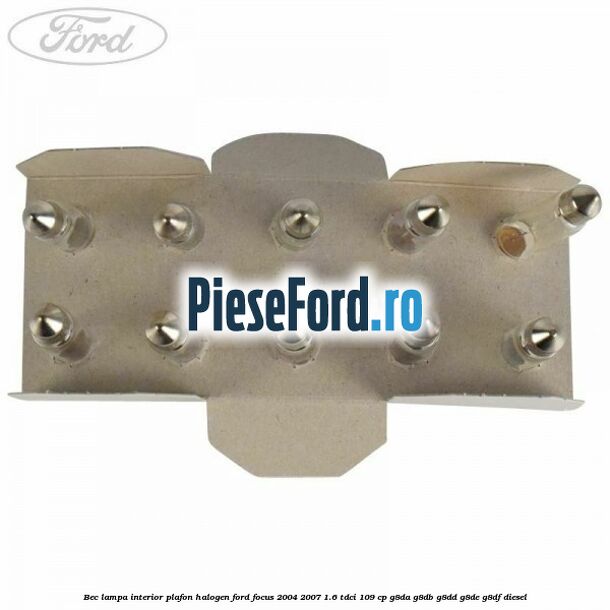 Bec lampa interior plafon halogen Ford Focus 2004-2007 1.6 TDCi 109 cp Bec lampa interior plafon halogen Ford Focus 2004-2007 1.6 TDCi 109 cp G8DA, G8DB, G8DD, G8DE, G8DF diesel