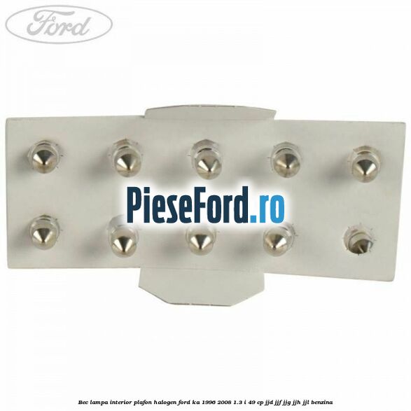 Bec lampa interior plafon halogen Ford Ka 1996-2008 1.3 i 49 cp JJD, JJF, JJG, JJH, JJL benzina