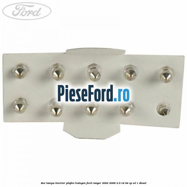 Bec lampa interior plafon halogen Ford Ranger 2002-2006 2.5 TD 84 cp WL-T diesel