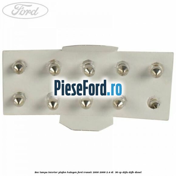 Bec lampa interior plafon halogen Ford Transit 2000-2006 2.4 DI 90 cp Bec lampa interior plafon halogen Ford Transit 2000-2006 2.4 DI 90 cp D2FA, D2FB diesel